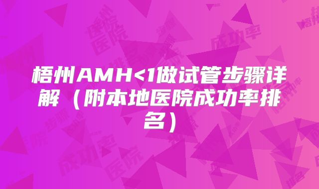 梧州AMH<1做试管步骤详解(附本地医院成功率排名)