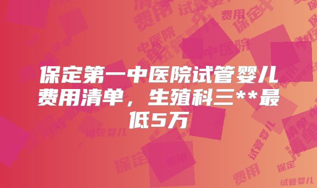 保定第一中医院试管婴儿费用清单,生殖科三**最低5万