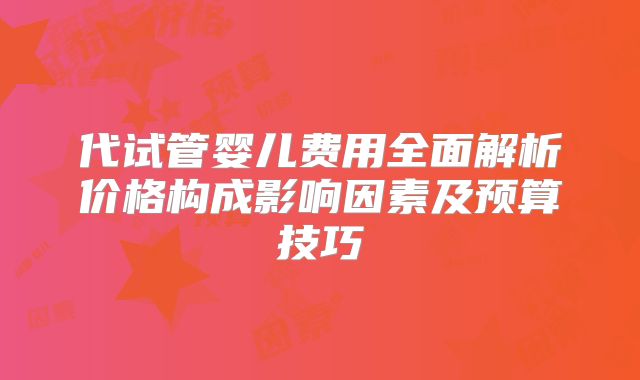 代试管婴儿费用全面解析价格构成影响因素及预算技巧