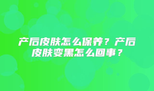 产后皮肤怎么保养?产后皮肤变黑怎么回事?