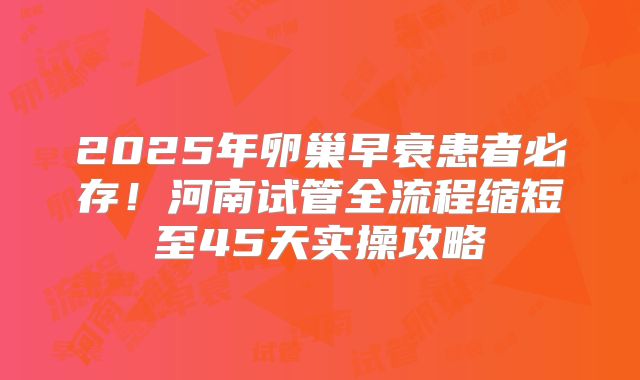 2025年卵巢早衰患者必存！河南试管全流程缩短至45天实操攻略