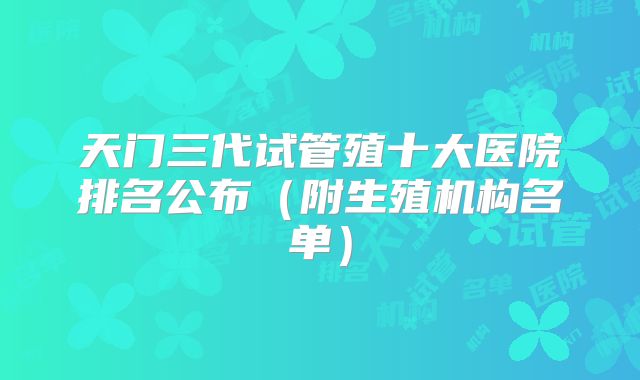 天门三代试管殖十大医院排名公布(附生殖机构名单)