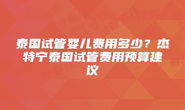 泰国试管婴儿费用多少?杰特宁泰国试管费用预算建议