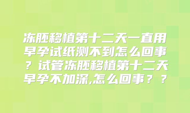 冻胚移植第十二天一直用早孕试纸测不到怎么回事？试管冻胚移植第十二天早孕不加深,怎么回事？？
