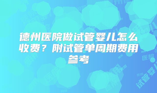 德州医院做试管婴儿怎么收费？附试管单周期费用参考