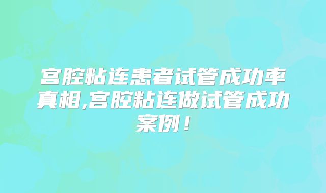 宫腔粘连患者试管成功率真相,宫腔粘连做试管成功案例！