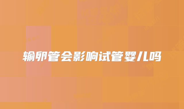 输卵管会影响试管婴儿吗