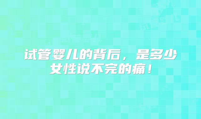 试管婴儿的背后，是多少女性说不完的痛！