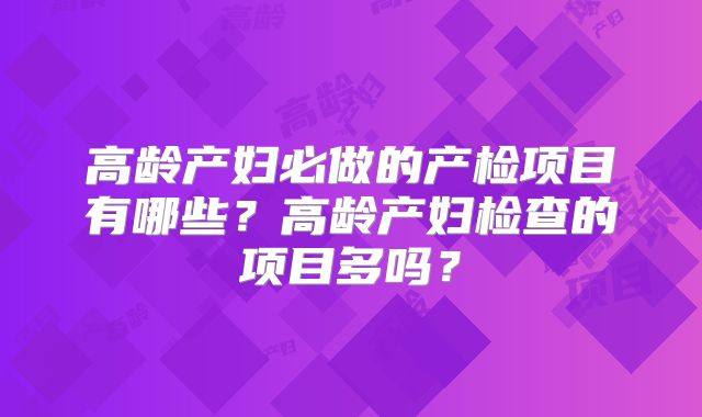 高龄产妇必做的产检项目有哪些？高龄产妇检查的项目多吗？