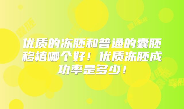 优质的冻胚和普通的囊胚移植哪个好！优质冻胚成功率是多少！
