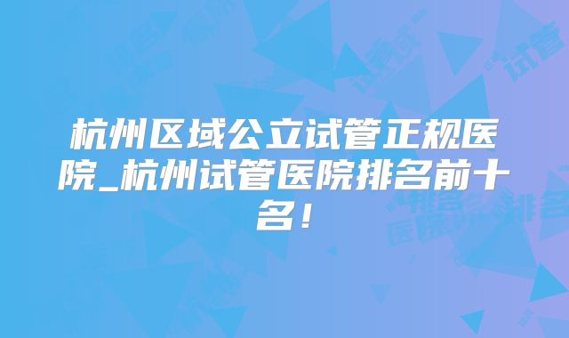 杭州区域公立试管正规医院_杭州试管医院排名前十名！