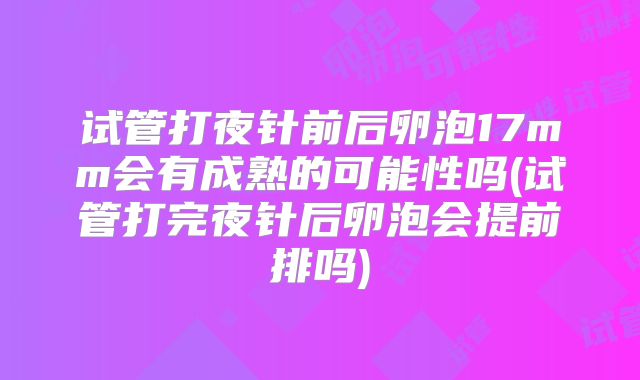 试管打夜针前后卵泡17mm会有成熟的可能性吗(试管打完夜针后卵泡会提前排吗)