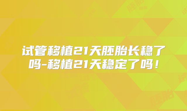 试管移植21天胚胎长稳了吗-移植21天稳定了吗！