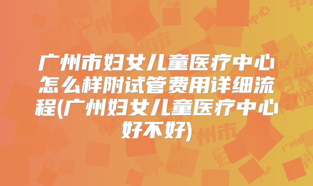 广州市妇女儿童医疗中心怎么样附试管费用详细流程(广州妇女儿童医疗中心好不好)