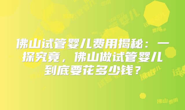 佛山试管婴儿费用揭秘：一探究竟，佛山做试管婴儿到底要花多少钱？