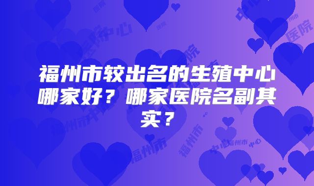 福州市较出名的生殖中心哪家好？哪家医院名副其实？