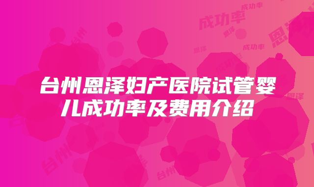 台州恩泽妇产医院试管婴儿成功率及费用介绍