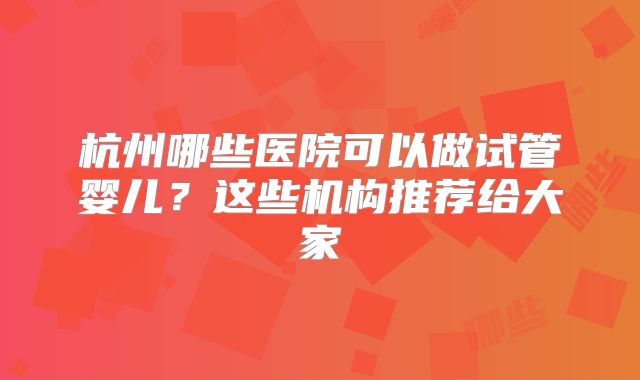 杭州哪些医院可以做试管婴儿？这些机构推荐给大家