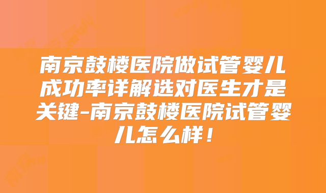 南京鼓楼医院做试管婴儿成功率详解选对医生才是关键-南京鼓楼医院试管婴儿怎么样！