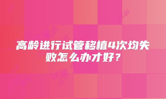 高龄进行试管移植4次均失败怎么办才好？