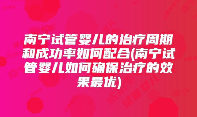 南宁试管婴儿的治疗周期和成功率如何配合(南宁试管婴儿如何确保治疗的效果最优)