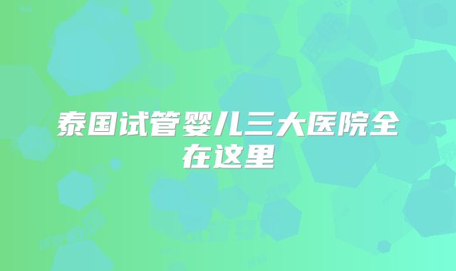 泰国试管婴儿三大医院全在这里