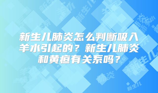 新生儿肺炎怎么判断吸入羊水引起的?新生儿肺炎和黄疸有关系吗?