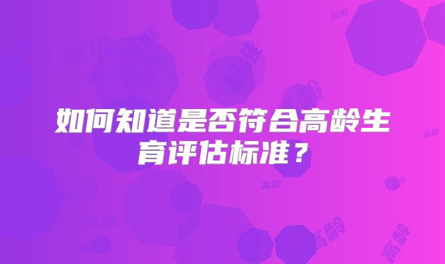 如何知道是否符合高龄生育评估标准？