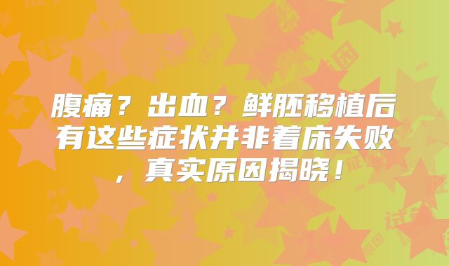 腹痛？出血？鲜胚移植后有这些症状并非着床失败，真实原因揭晓！