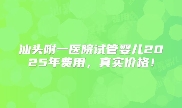 汕头附一医院试管婴儿2025年费用,真实价格!