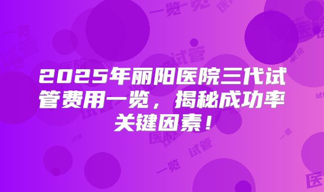 2025年丽阳医院三代试管费用一览，揭秘成功率关键因素！