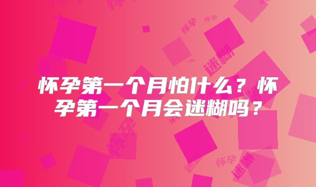 怀孕第一个月怕什么?怀孕第一个月会迷糊吗?