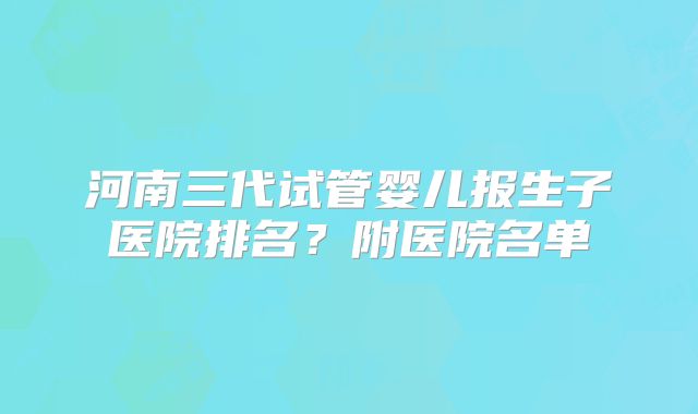 河南三代试管婴儿报生子医院排名？附医院名单