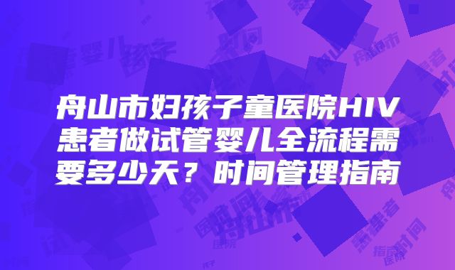 舟山市妇孩子童医院HIV患者做试管婴儿全流程需要多少天?时间管理指南