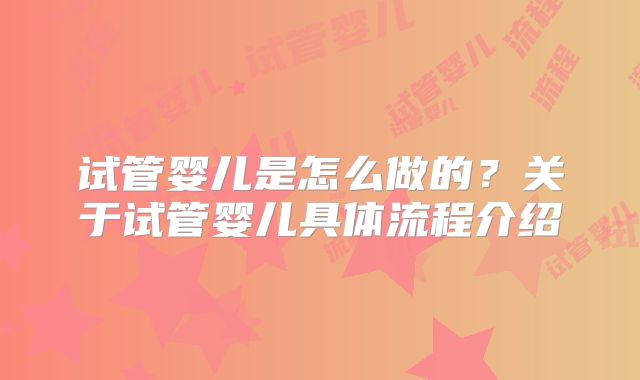试管婴儿是怎么做的？关于试管婴儿具体流程介绍