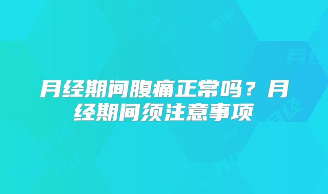 月经期间腹痛正常吗？月经期间须注意事项