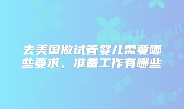 去美国做试管婴儿需要哪些要求，准备工作有哪些