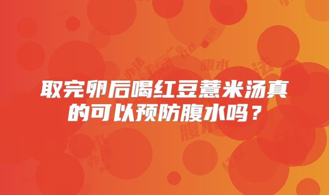 取完卵后喝红豆薏米汤真的可以预防腹水吗？