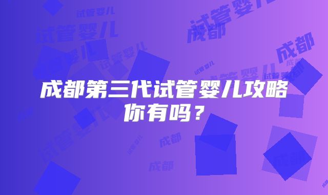 成都第三代试管婴儿攻略你有吗？