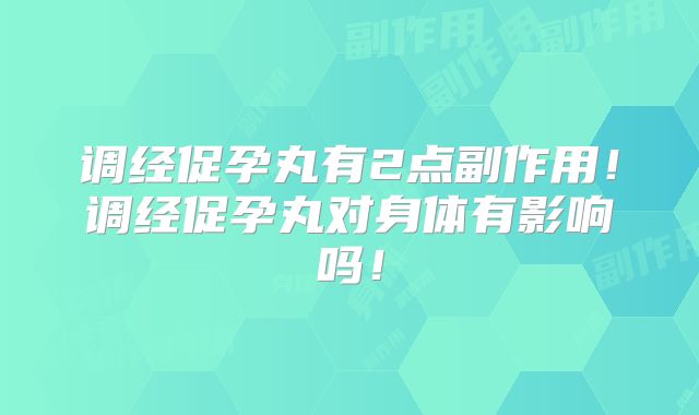 调经促孕丸有2点副作用!调经促孕丸对身体有影响吗!