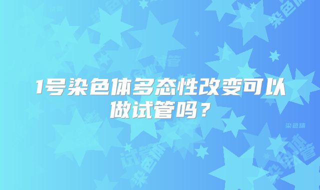1号染色体多态性改变可以做试管吗？