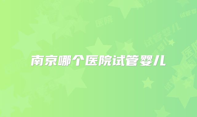 南京哪个医院试管婴儿
