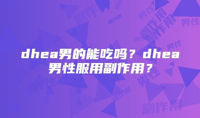 dhea男的能吃吗？dhea男性服用副作用？
