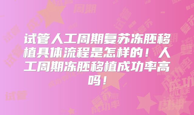试管人工周期复苏冻胚移植具体流程是怎样的！人工周期冻胚移植成功率高吗！