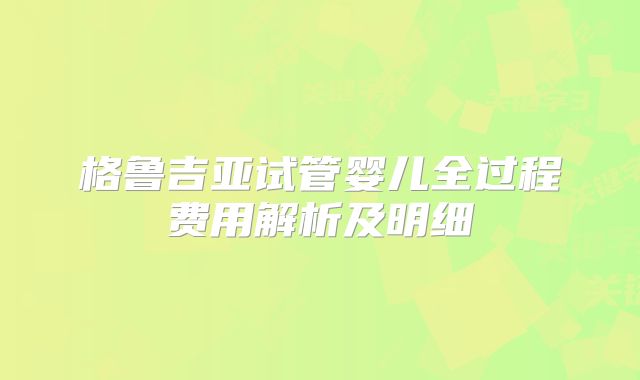 格鲁吉亚试管婴儿全过程费用解析及明细