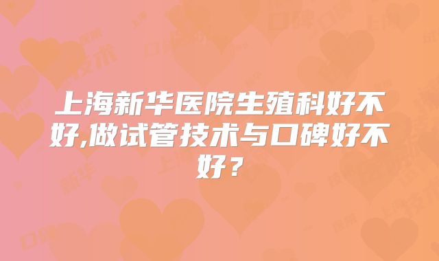 上海新华医院生殖科好不好,做试管技术与口碑好不好？