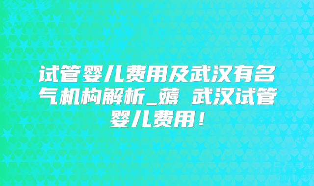 试管婴儿费用及武汉有名气机构解析_薅慜武汉试管婴儿费用！