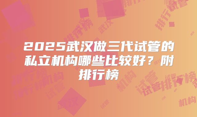 2025武汉做三代试管的私立机构哪些比较好？附排行榜