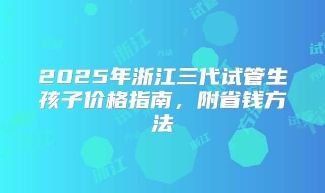2025年浙江三代试管生孩子价格指南，附省钱方法