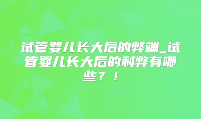 试管婴儿长大后的弊端_试管婴儿长大后的利弊有哪些？！